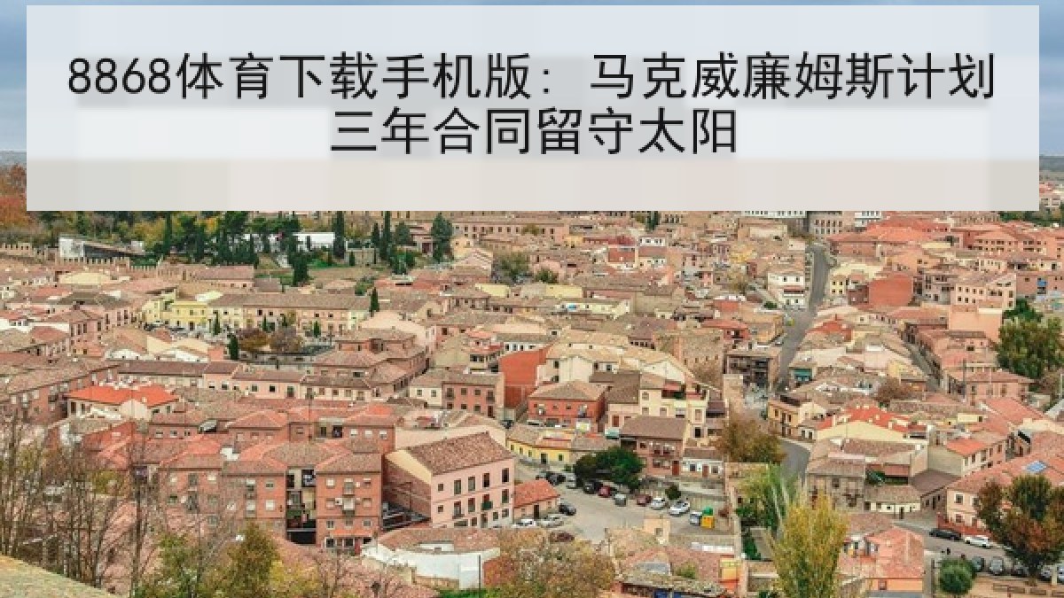 8868体育下载手机版: 马克威廉姆斯计划三年合同留守太阳