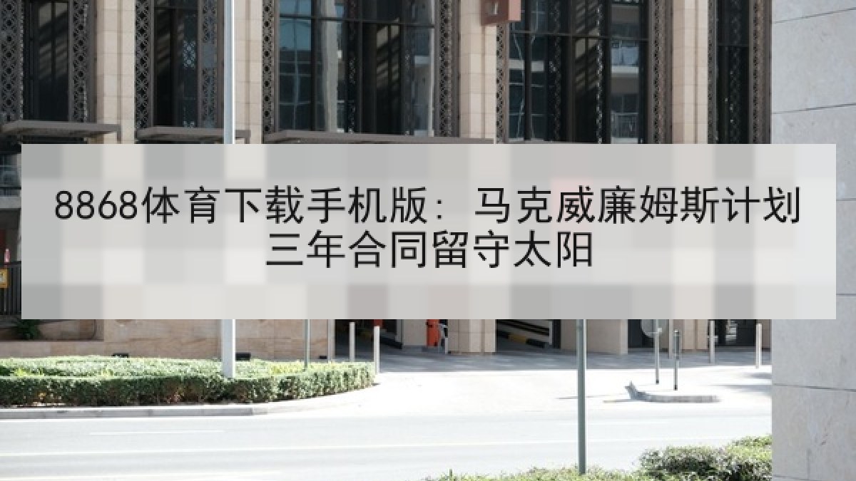 8868体育下载手机版: 马克威廉姆斯计划三年合同留守太阳
