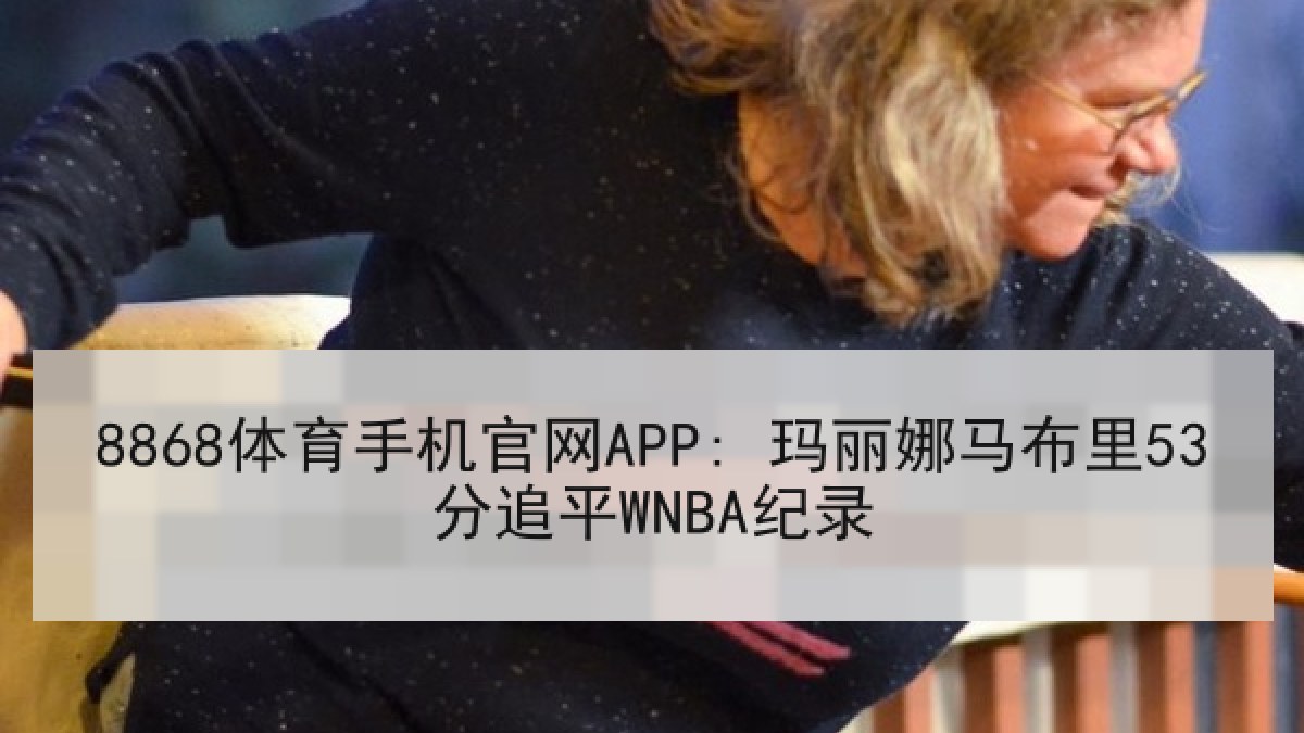 8868体育手机官网APP: 玛丽娜马布里53分追平WNBA纪录