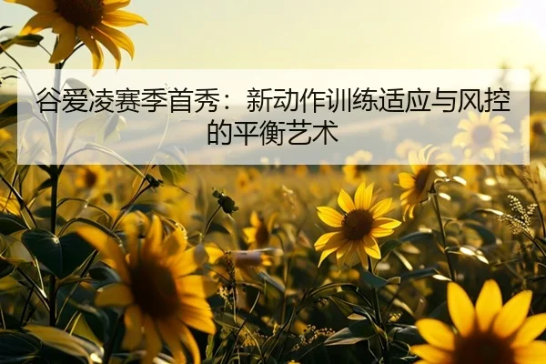 谷爱凌赛季首秀：新动作训练适应与风控的平衡艺术