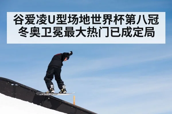 谷爱凌U型场地世界杯第八冠 冬奥卫冕最大热门已成定局