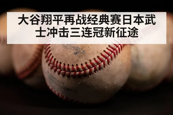 大谷翔平再战经典赛日本武士冲击三连冠新征途