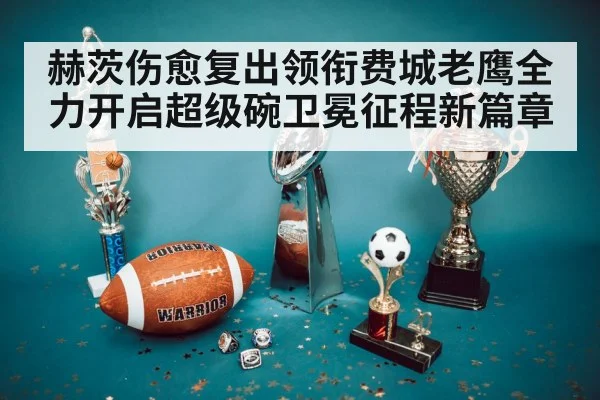 赫茨伤愈复出领衔费城老鹰全力开启超级碗卫冕征程新篇章
