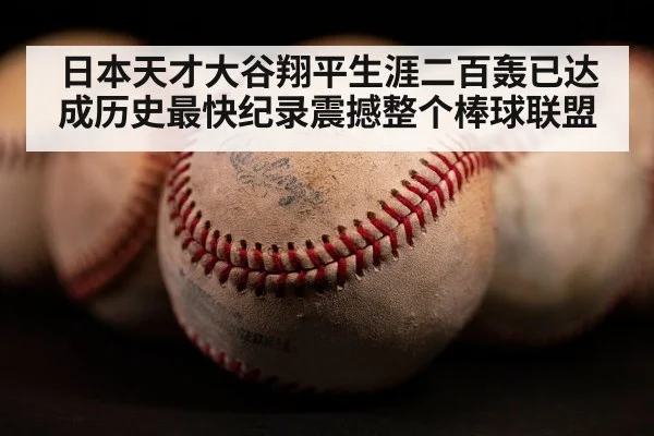 日本天才大谷翔平生涯二百轰已达成历史最快纪录震撼整个棒球联盟